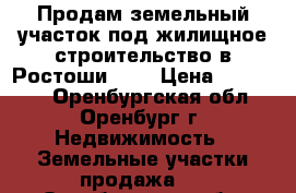 Продам земельный участок под жилищное строительство в Ростоши - 1 › Цена ­ 300 000 - Оренбургская обл., Оренбург г. Недвижимость » Земельные участки продажа   . Оренбургская обл.,Оренбург г.